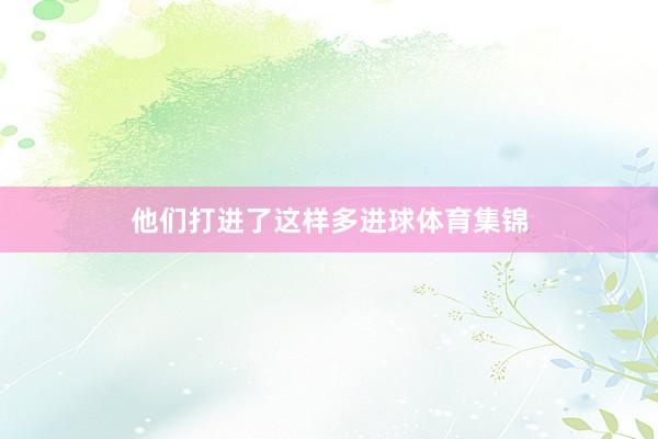 他们打进了这样多进球体育集锦