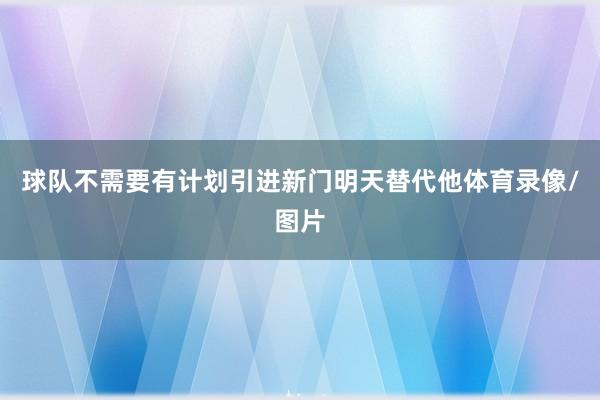 球队不需要有计划引进新门明天替代他体育录像/图片