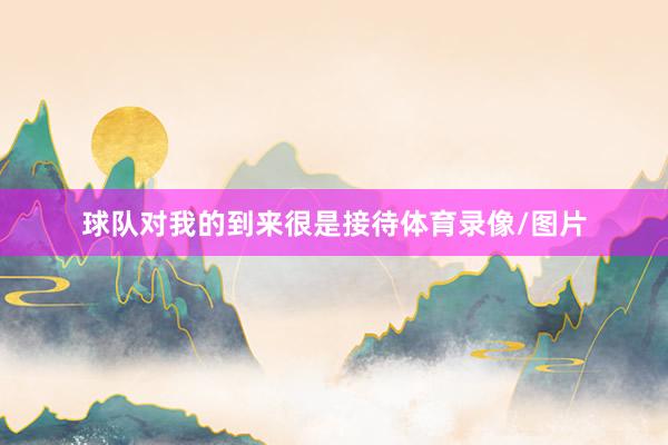 球队对我的到来很是接待体育录像/图片