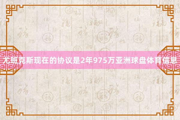 尤班克斯现在的协议是2年975万亚洲球盘体育信息