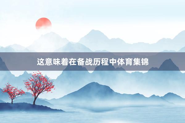 这意味着在备战历程中体育集锦
