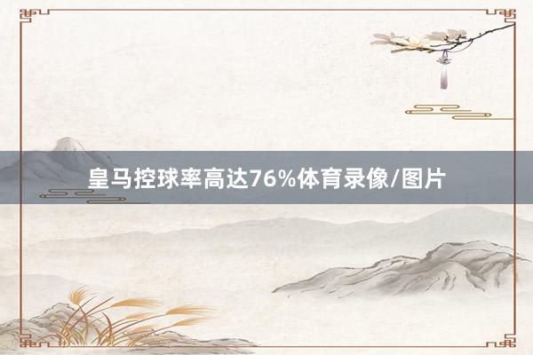 皇马控球率高达76%体育录像/图片