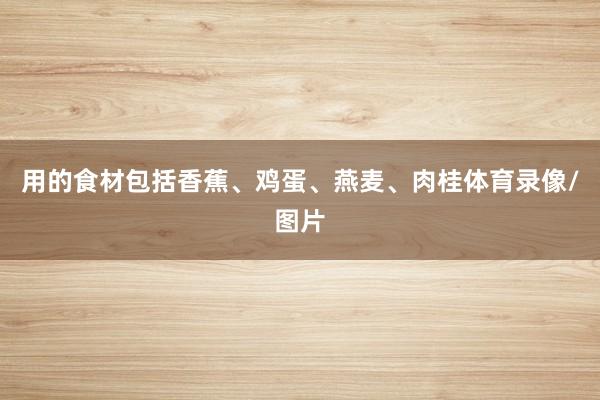 用的食材包括香蕉、鸡蛋、燕麦、肉桂体育录像/图片