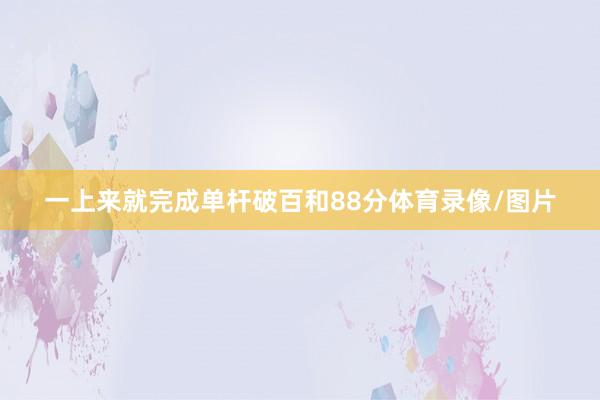 一上来就完成单杆破百和88分体育录像/图片