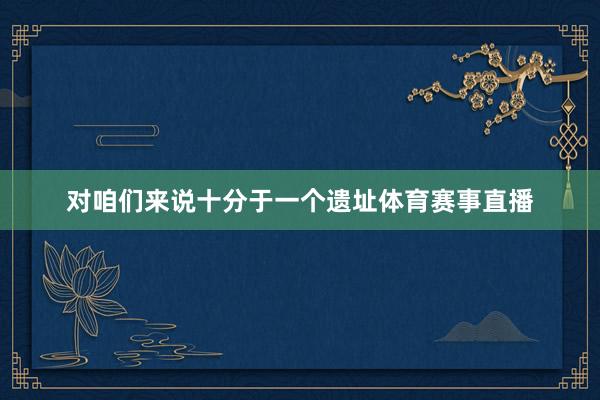 对咱们来说十分于一个遗址体育赛事直播