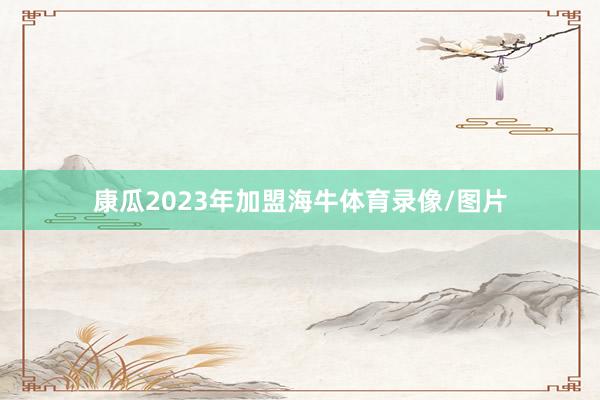 康瓜2023年加盟海牛体育录像/图片