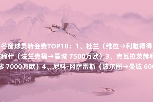 冬窗球员转会费TOP10：1、杜兰（维拉→利雅得得胜 7700万欧）2、马尔穆什（法兰克福→曼城 7500万欧）3、克瓦拉茨赫利亚（那不勒斯→巴黎 7000万欧）4、尼科-冈萨雷斯（波尔图→曼城 6000万欧）5、哈维-西蒙斯（巴黎→莱比锡 5000万欧）5、加莱诺（波尔图→吉达国民 5000万欧）7、胡桑诺夫（朗斯→曼城 4000万欧）8、雷斯（帕尔梅拉斯→曼城 3700万欧）9、路易斯-恩里克