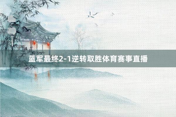 蓝军最终2-1逆转取胜体育赛事直播
