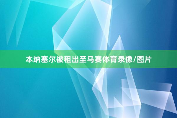 本纳塞尔被租出至马赛体育录像/图片