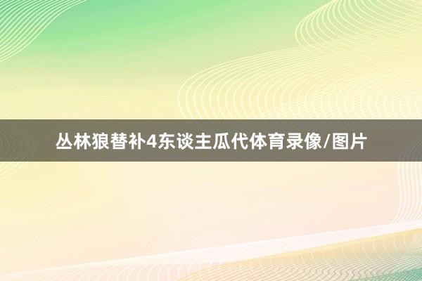 丛林狼替补4东谈主瓜代体育录像/图片