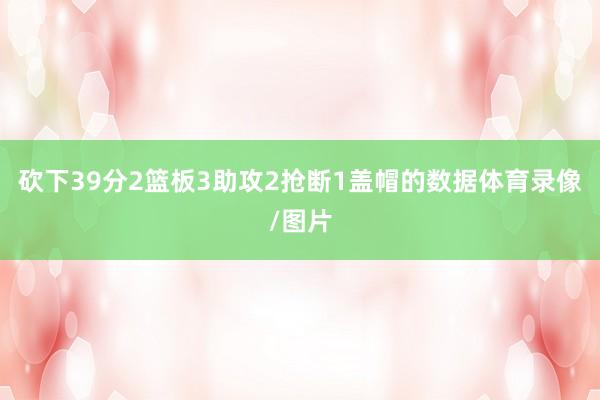 砍下39分2篮板3助攻2抢断1盖帽的数据体育录像/图片