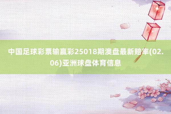 中国足球彩票输赢彩25018期澳盘最新赔率(02.06)亚洲球盘体育信息