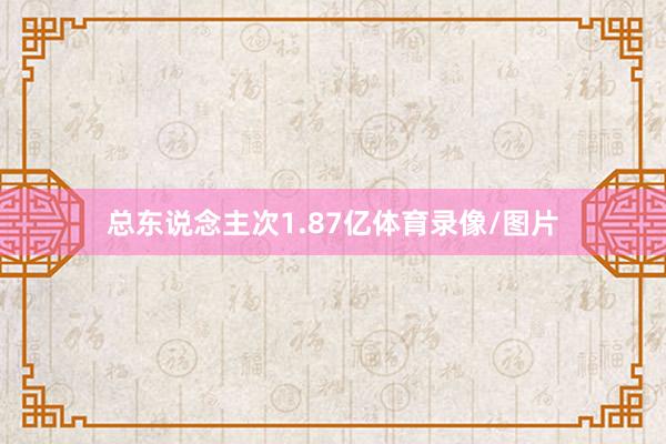 总东说念主次1.87亿体育录像/图片