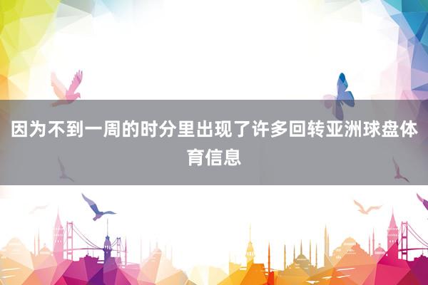 因为不到一周的时分里出现了许多回转亚洲球盘体育信息
