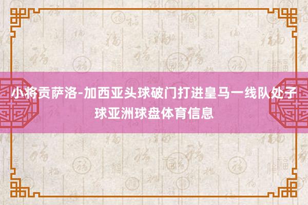 小将贡萨洛-加西亚头球破门打进皇马一线队处子球亚洲球盘体育信息