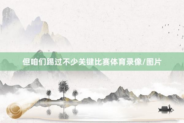 但咱们踢过不少关键比赛体育录像/图片