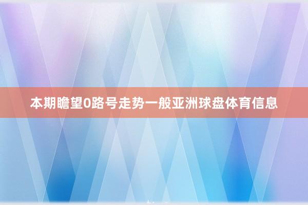 本期瞻望0路号走势一般亚洲球盘体育信息