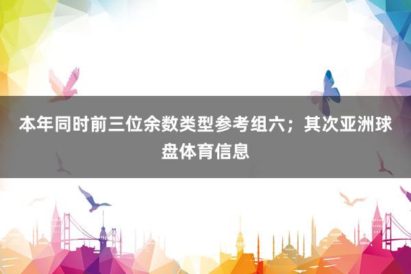本年同时前三位余数类型参考组六；　　其次亚洲球盘体育信息