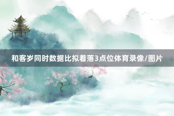和客岁同时数据比拟着落3点位体育录像/图片