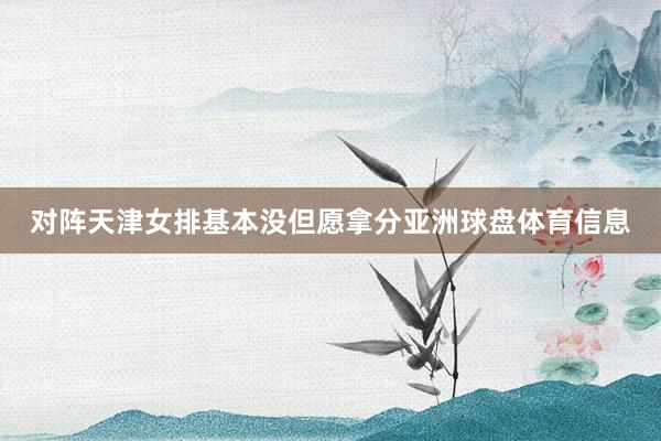 对阵天津女排基本没但愿拿分亚洲球盘体育信息