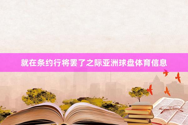 就在条约行将罢了之际亚洲球盘体育信息