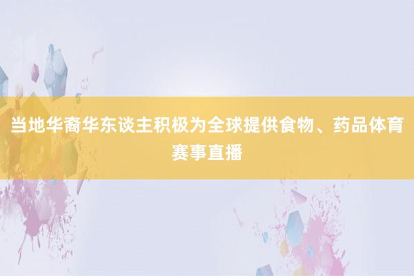 当地华裔华东谈主积极为全球提供食物、药品体育赛事直播