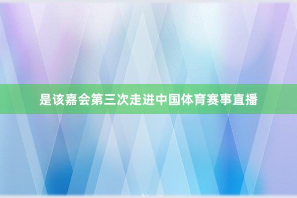 是该嘉会第三次走进中国体育赛事直播