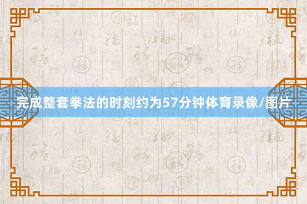 完成整套拳法的时刻约为57分钟体育录像/图片