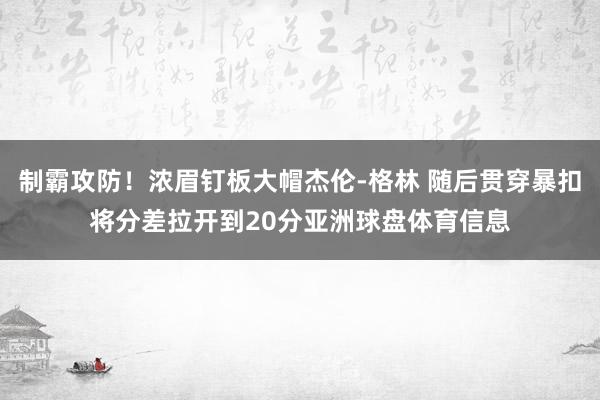 制霸攻防！浓眉钉板大帽杰伦-格林 随后贯穿暴扣将分差拉开到20分亚洲球盘体育信息