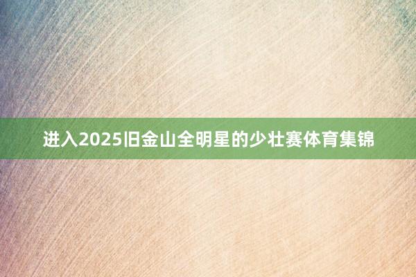 进入2025旧金山全明星的少壮赛体育集锦