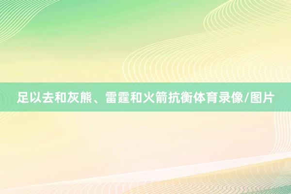 足以去和灰熊、雷霆和火箭抗衡体育录像/图片
