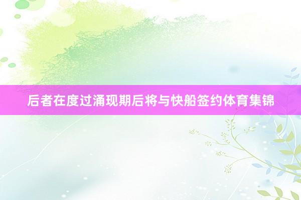 后者在度过涌现期后将与快船签约体育集锦