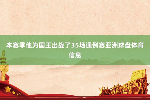 本赛季他为国王出战了35场通例赛亚洲球盘体育信息