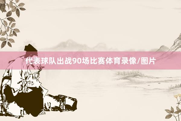 代表球队出战90场比赛体育录像/图片