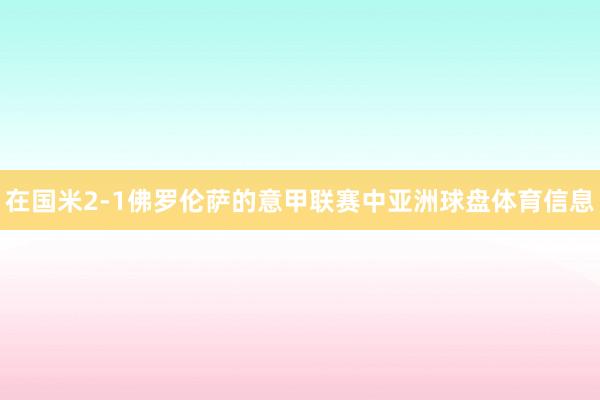 在国米2-1佛罗伦萨的意甲联赛中亚洲球盘体育信息