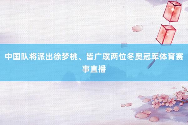 中国队将派出徐梦桃、皆广璞两位冬奥冠军体育赛事直播