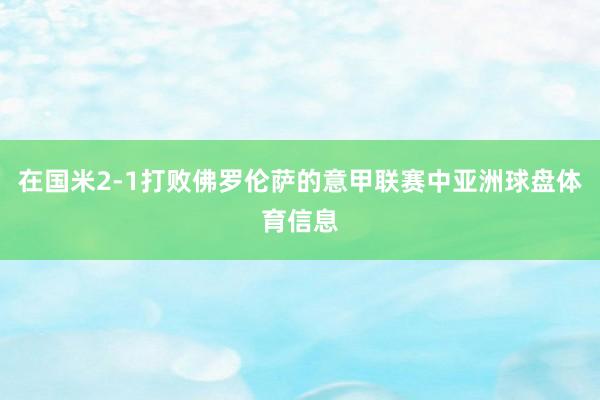 在国米2-1打败佛罗伦萨的意甲联赛中亚洲球盘体育信息