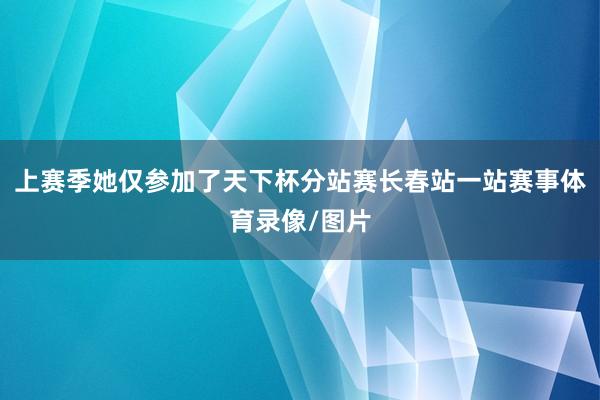 上赛季她仅参加了天下杯分站赛长春站一站赛事体育录像/图片