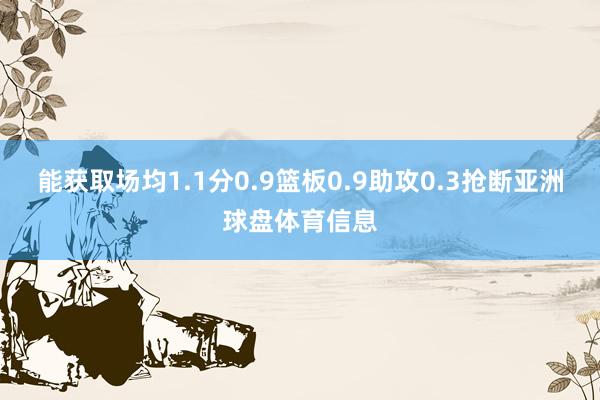 能获取场均1.1分0.9篮板0.9助攻0.3抢断亚洲球盘体育信息