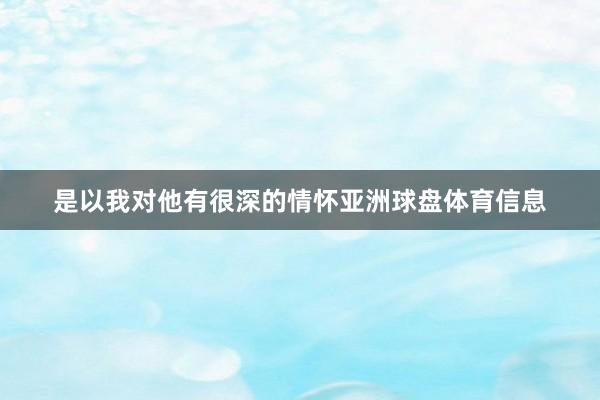 是以我对他有很深的情怀亚洲球盘体育信息