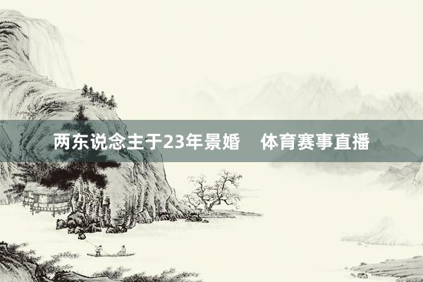 两东说念主于23年景婚    体育赛事直播