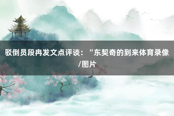 驳倒员段冉发文点评谈：“东契奇的到来体育录像/图片