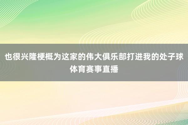 也很兴隆梗概为这家的伟大俱乐部打进我的处子球体育赛事直播