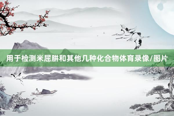用于检测米屈肼和其他几种化合物体育录像/图片