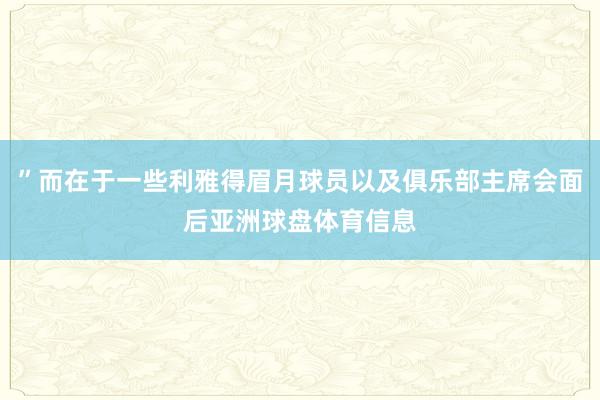 ”而在于一些利雅得眉月球员以及俱乐部主席会面后亚洲球盘体育信息