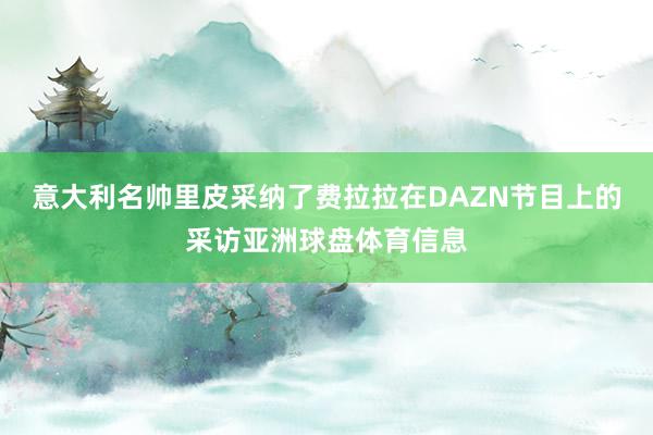 意大利名帅里皮采纳了费拉拉在DAZN节目上的采访亚洲球盘体育信息