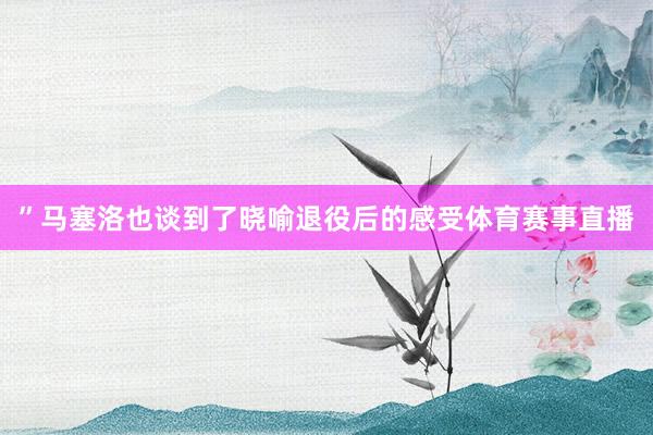 ”马塞洛也谈到了晓喻退役后的感受体育赛事直播