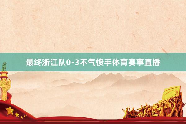最终浙江队0-3不气愤手体育赛事直播
