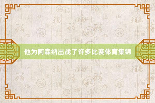 他为阿森纳出战了许多比赛体育集锦