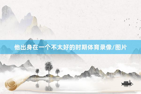 他出身在一个不太好的时期体育录像/图片